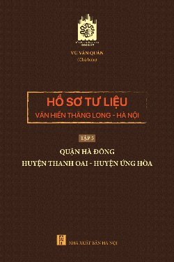 Hồ sơ tư liệu văn hiến Thăng Long - Hà Nội tập 5: quận Hà Đông - huyện Thanh Oai - huyện Ứng Hòa